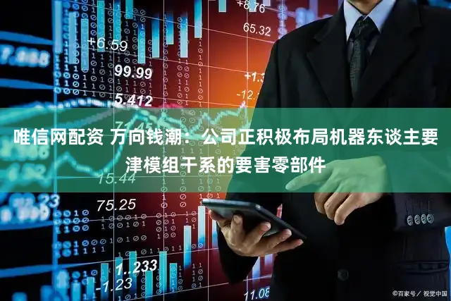 唯信网配资 万向钱潮：公司正积极布局机器东谈主要津模组干系的要害零部件