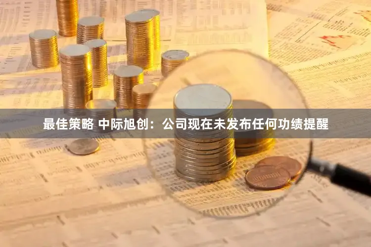 最佳策略 中际旭创：公司现在未发布任何功绩提醒