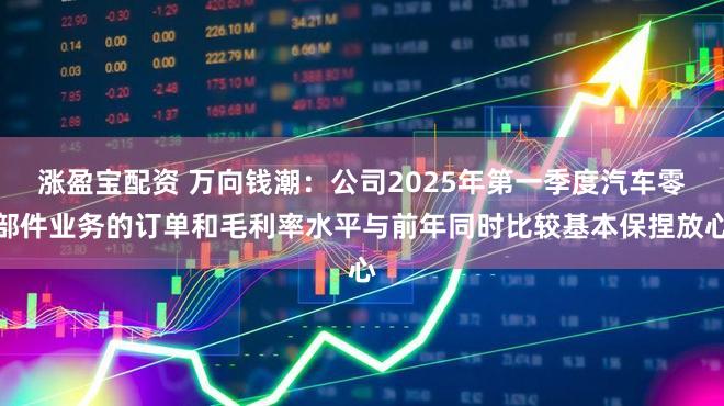 涨盈宝配资 万向钱潮：公司2025年第一季度汽车零部件业务的订单和毛利率水平与前年同时比较基本保捏放心