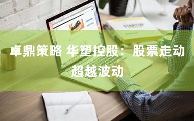 卓鼎策略 华塑控股：股票走动超越波动