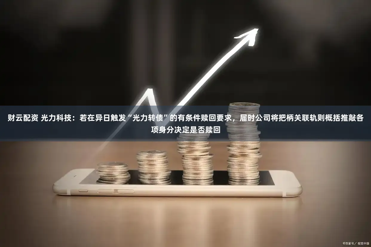 财云配资 光力科技：若在异日触发“光力转债”的有条件赎回要求，届时公司将把柄关联轨则概括推敲各项身分决定是否赎回