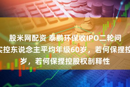 股米网配资 泰鹏环保收IPO二轮问询函：7名实控东说念主平均年级60岁，若何保捏控股权剖释性
