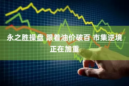 永之胜操盘 跟着油价破百 市集逆境正在加重