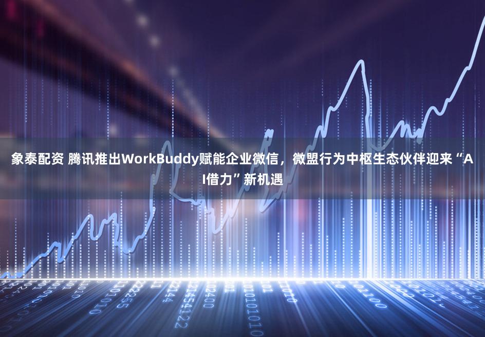 象泰配资 腾讯推出WorkBuddy赋能企业微信，微盟行为中枢生态伙伴迎来“AI借力”新机遇