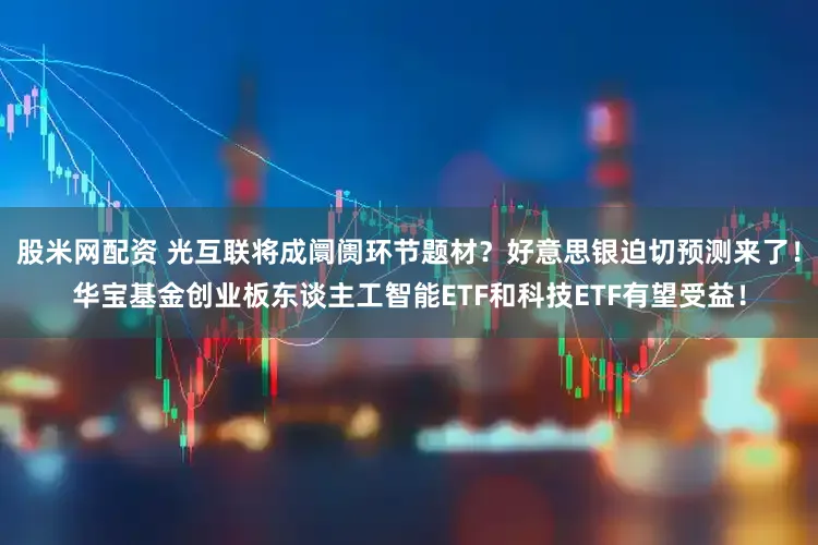 股米网配资 光互联将成阛阓环节题材？好意思银迫切预测来了！华宝基金创业板东谈主工智能ETF和科技ETF有望受益！