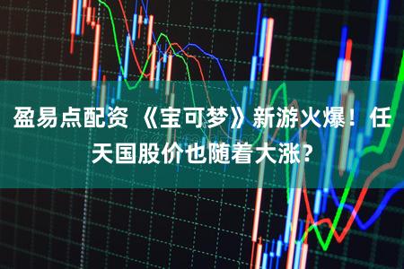 盈易点配资 《宝可梦》新游火爆！任天国股价也随着大涨？