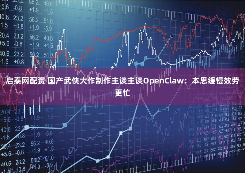 启泰网配资 国产武侠大作制作主谈主谈OpenClaw：本思缓慢效劳更忙