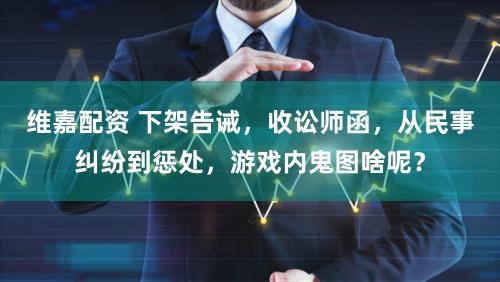 维嘉配资 下架告诫，收讼师函，从民事纠纷到惩处，游戏内鬼图啥呢？