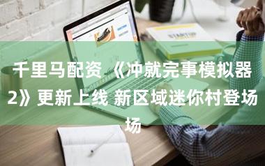 千里马配资 《冲就完事模拟器2》更新上线 新区域迷你村登场