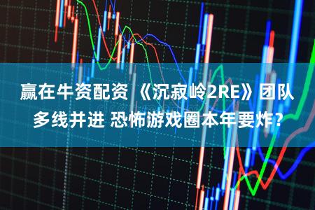 赢在牛资配资 《沉寂岭2RE》团队多线并进 恐怖游戏圈本年要炸？