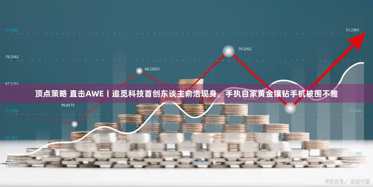 顶点策略 直击AWE丨追觅科技首创东谈主俞浩现身，手执自家黄金镶钻手机被围不雅