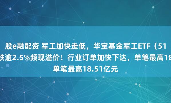 股e融配资 军工加快走低，华宝基金军工ETF（512810）跌逾2.5%频现溢价！行业订单加快下达，单笔最高18.51亿元