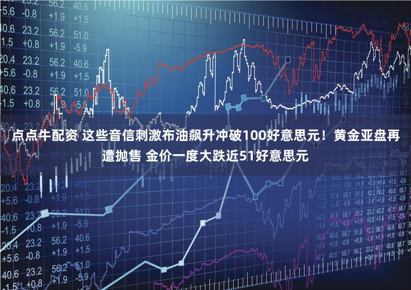 点点牛配资 这些音信刺激布油飙升冲破100好意思元！黄金亚盘再遭抛售 金价一度大跌近51好意思元