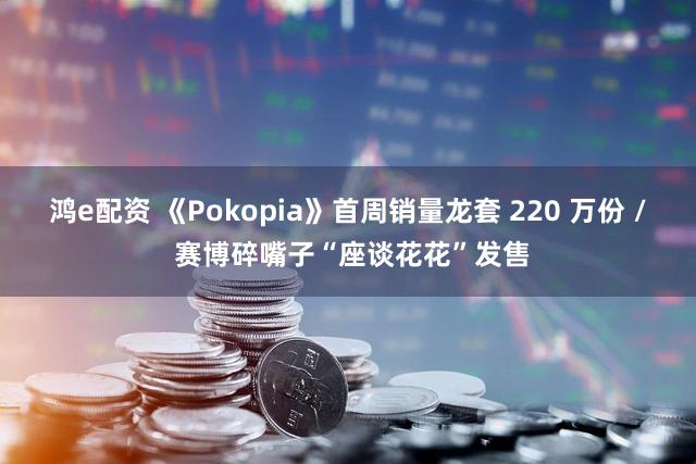 鸿e配资 《Pokopia》首周销量龙套 220 万份 / 赛博碎嘴子“座谈花花”发售