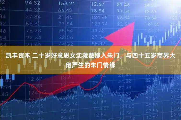 凯丰资本 二十岁好意思女沈薇薇嫁入朱门，与四十五岁商界大佬严生的朱门情缘