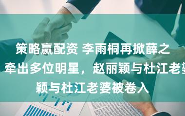 策略赢配资 李雨桐再掀薛之谦风云：牵出多位明星，赵丽颖与杜江老婆被卷入