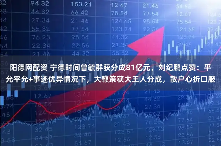 阳德网配资 宁德时间曾毓群获分成81亿元，刘纪鹏点赞：平允平允+事迹优异情况下，大鞭策获大王人分成，散户心折口服