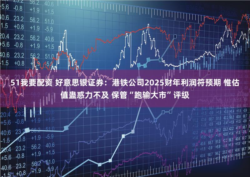 51我要配资 好意思银证券：港铁公司2025财年利润符预期 惟估值蛊惑力不及 保管“跑输大市”评级