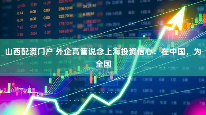 山西配资门户 外企高管说念上海投资信心：在中国，为全国
