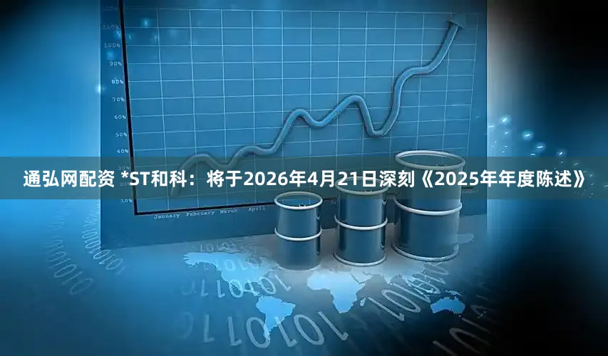 通弘网配资 *ST和科：将于2026年4月21日深刻《2025年年度陈述》