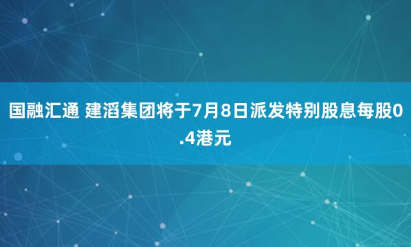 国融汇通 建滔集团将于7月8日派发特别股息每股0.4港元