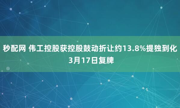 秒配网 伟工控股获控股鼓动折让约13.8%提独到化 3月17日复牌