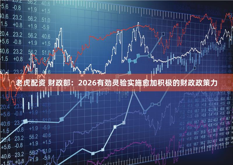 老虎配资 财政部：2026有劲灵验实施愈加积极的财政政策力