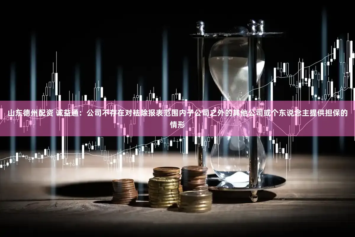 山东德州配资 诚益通：公司不存在对袪除报表范围内子公司之外的其他公司或个东说念主提供担保的情形