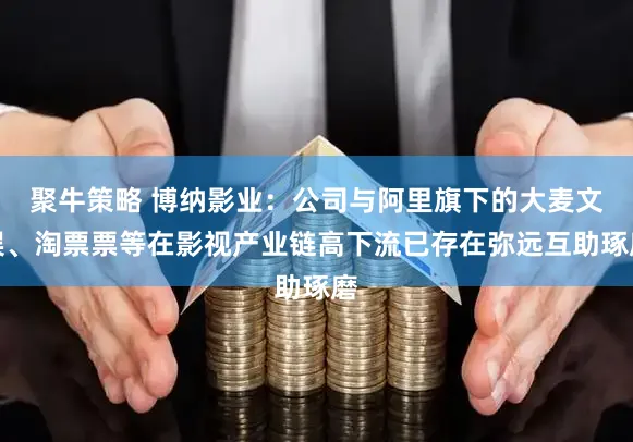 聚牛策略 博纳影业：公司与阿里旗下的大麦文娱、淘票票等在影视产业链高下流已存在弥远互助琢磨