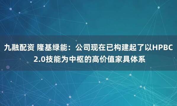九融配资 隆基绿能：公司现在已构建起了以HPBC 2.0技能为中枢的高价值家具体系