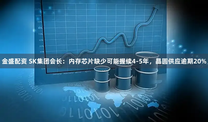金盛配资 SK集团会长：内存芯片缺少可能握续4-5年，晶圆供应逾期20%