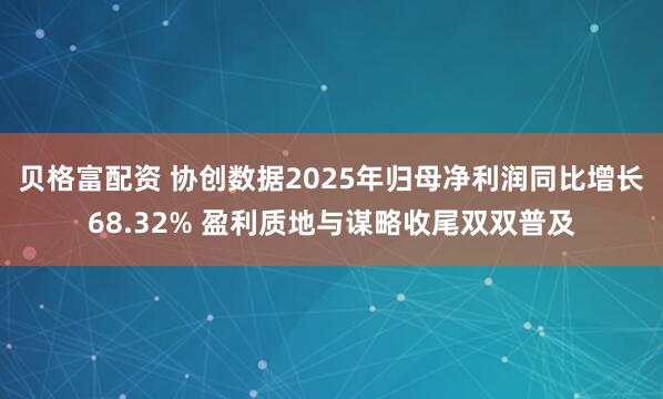 贝格富配资 协创数据2025年归母净利润同比增长68.32% 盈利质地与谋略收尾双双普及