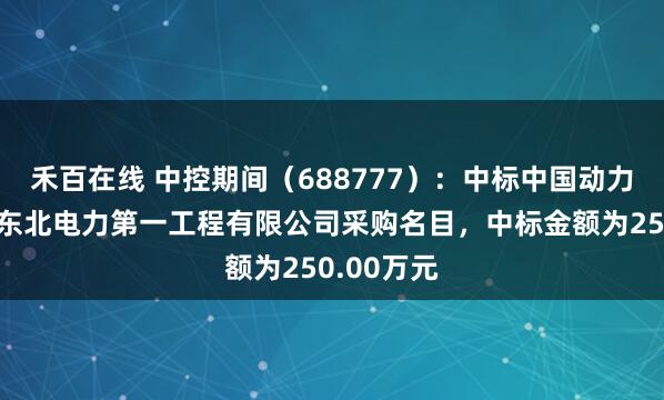 禾百在线 中控期间（688777）：中标中国动力设立集团东北电力第一工程有限公司采购名目，中标金额为250.00万元