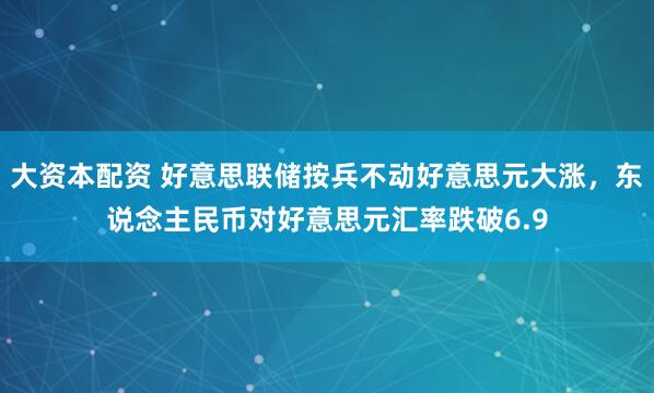 大资本配资 好意思联储按兵不动好意思元大涨，东说念主民币对好意思元汇率跌破6.9