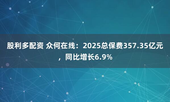 股利多配资 众何在线：2025总保费357.35亿元，同比增长6.9%