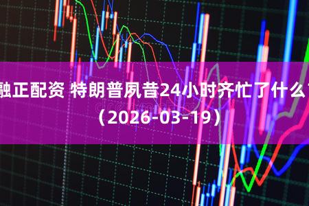 融正配资 特朗普夙昔24小时齐忙了什么？（2026-03-19）