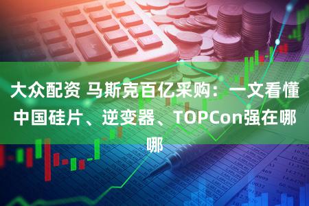 大众配资 马斯克百亿采购：一文看懂中国硅片、逆变器、TOPCon强在哪