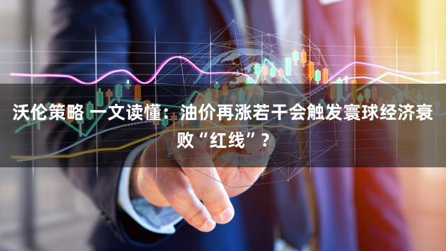 沃伦策略 一文读懂:油价再涨若干会触发寰球经济衰败“红线”?