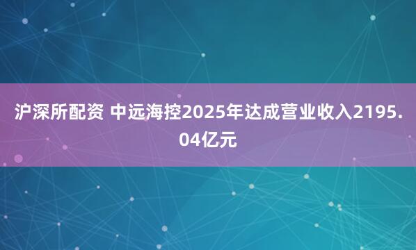 沪深所配资 中远海控2025年达成营业收入2195.04亿元