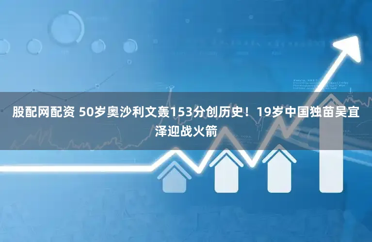 股配网配资 50岁奥沙利文轰153分创历史！19岁中国独苗吴宜泽迎战火箭