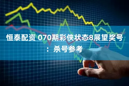 恒泰配资 070期彩侠状态8展望奖号:杀号参考