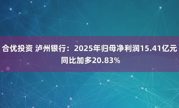 合优投资 泸州银行:2025年归母净利润15.41亿元 同比加多20.83%