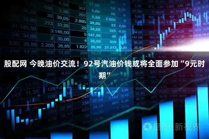 股配网 今晚油价交流！92号汽油价钱或将全面参加“9元时期”