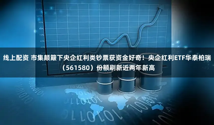 线上配资 市集颠簸下央企红利类钞票获资金好奇!央企红利ETF华泰柏瑞(561580)份额刷新近两年新高