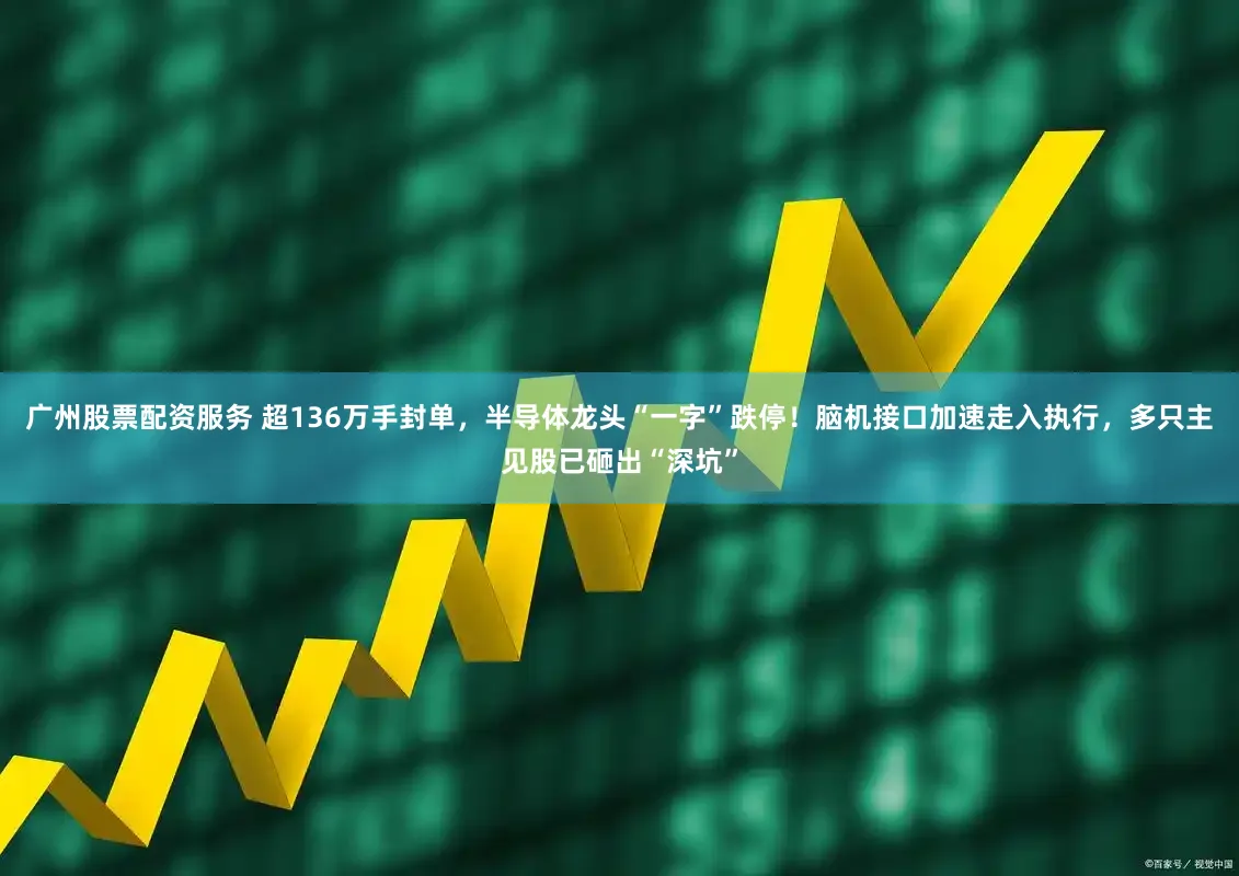 广州股票配资服务 超136万手封单,半导体龙头“一字”跌停!脑机接口加速走入执行,多只主见股已砸出“深坑”