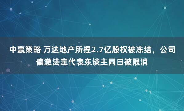 中赢策略 万达地产所捏2.7亿股权被冻结,公司偏激法定代表东谈主同日被限消