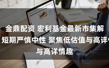 金鼎配资 宏利基金最新市集解读:短期严慎中性 聚焦低估值与高详情趣