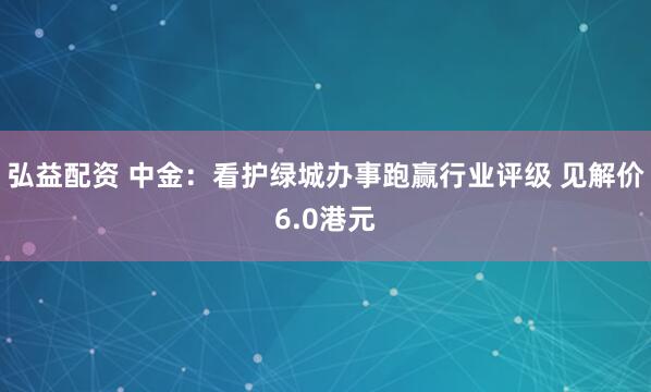 弘益配资 中金：看护绿城办事跑赢行业评级 见解价6.0港元