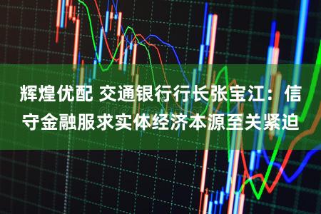 辉煌优配 交通银行行长张宝江：信守金融服求实体经济本源至关紧迫