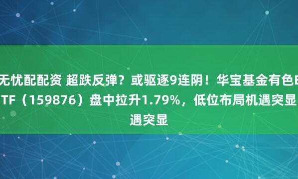 无忧配配资 超跌反弹？或驱逐9连阴！华宝基金有色ETF（159876）盘中拉升1.79%，低位布局机遇突显